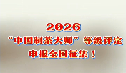 全国工匠茶人，2026“中国制茶大师”等级评定从速申报！